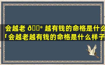 会越老 💮 越有钱的命格是什么「会越老越有钱的命格是什么样子」